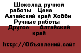   Шоколад ручной работы › Цена ­ 150 - Алтайский край Хобби. Ручные работы » Другое   . Алтайский край